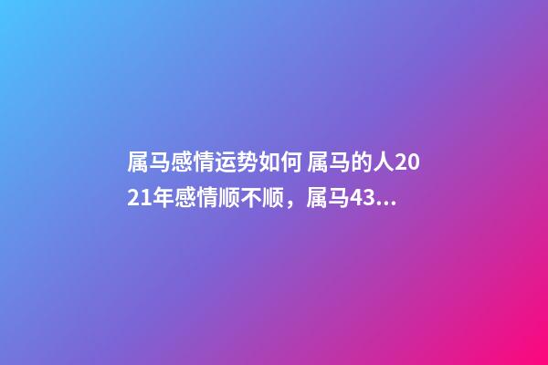 属马感情运势如何 属马的人2021年感情顺不顺，属马43岁2021年婚姻顺不顺利？-第1张-观点-玄机派
